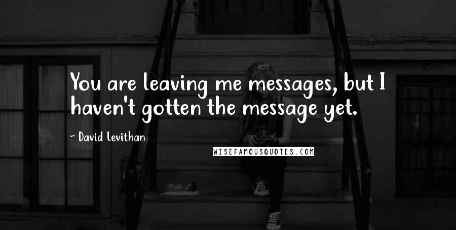 David Levithan Quotes: You are leaving me messages, but I haven't gotten the message yet.