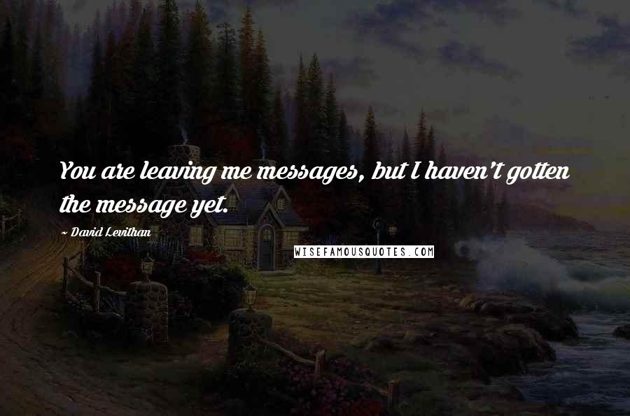 David Levithan Quotes: You are leaving me messages, but I haven't gotten the message yet.