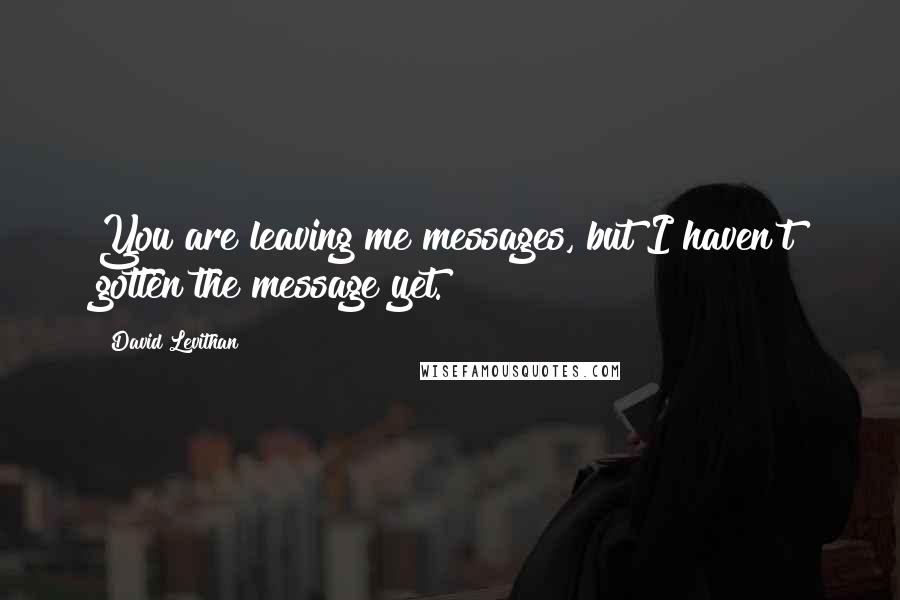 David Levithan Quotes: You are leaving me messages, but I haven't gotten the message yet.
