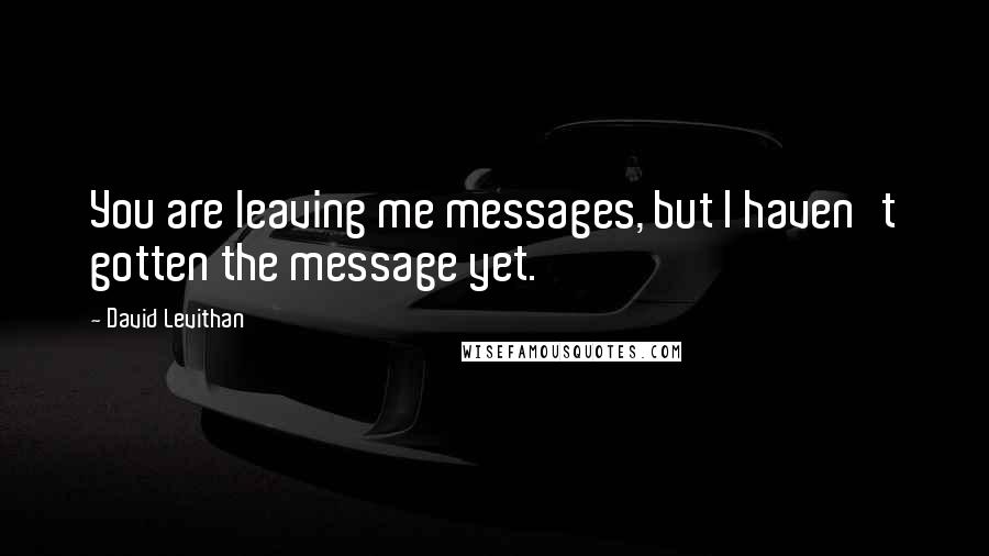 David Levithan Quotes: You are leaving me messages, but I haven't gotten the message yet.