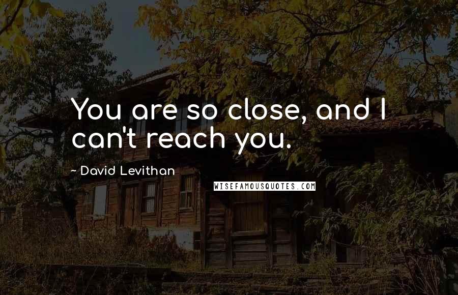 David Levithan Quotes: You are so close, and I can't reach you.