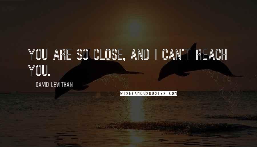 David Levithan Quotes: You are so close, and I can't reach you.