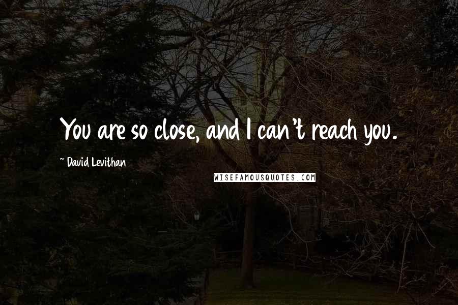 David Levithan Quotes: You are so close, and I can't reach you.