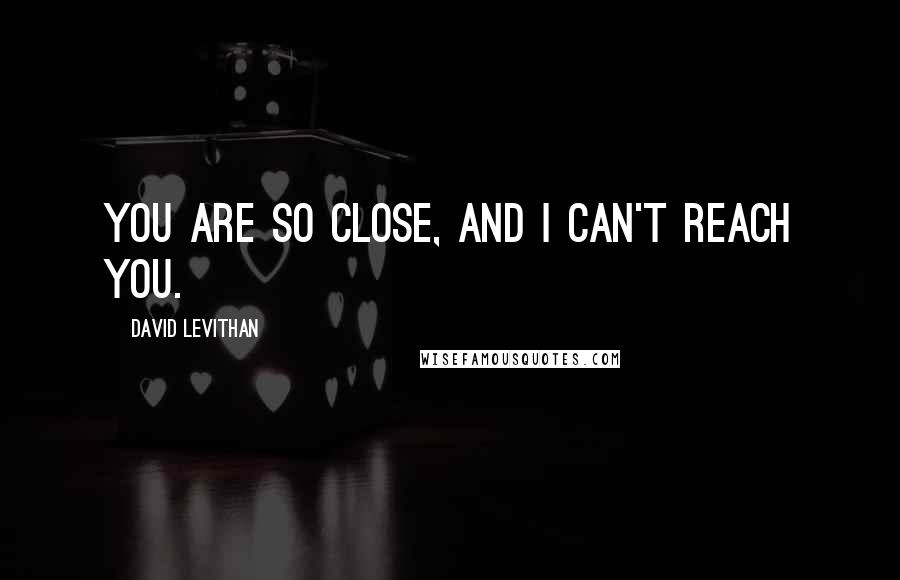 David Levithan Quotes: You are so close, and I can't reach you.