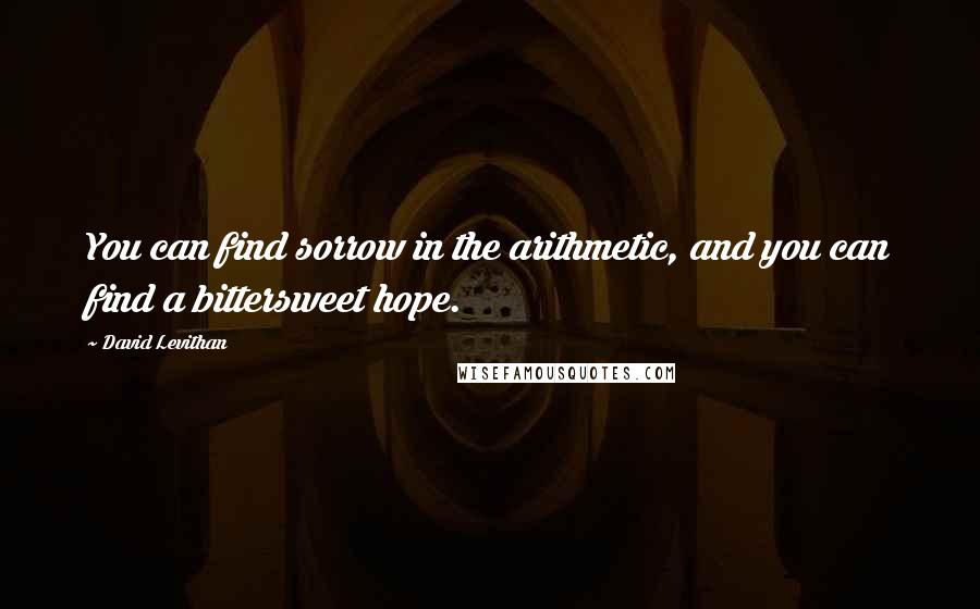 David Levithan Quotes: You can find sorrow in the arithmetic, and you can find a bittersweet hope.