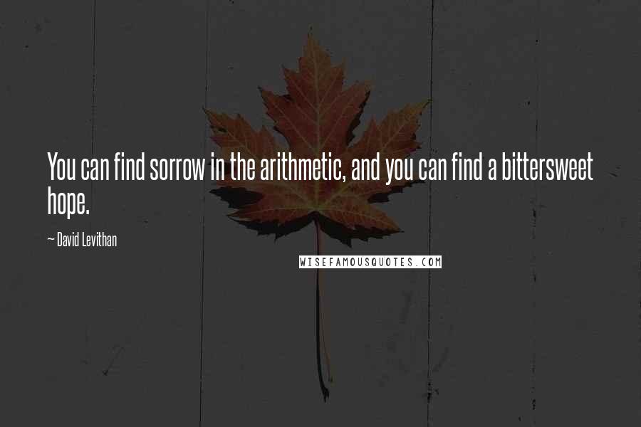 David Levithan Quotes: You can find sorrow in the arithmetic, and you can find a bittersweet hope.