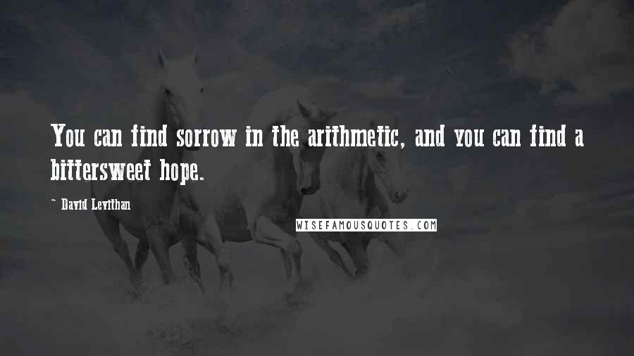 David Levithan Quotes: You can find sorrow in the arithmetic, and you can find a bittersweet hope.