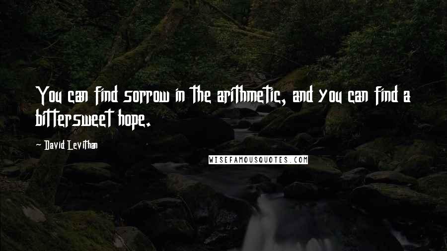 David Levithan Quotes: You can find sorrow in the arithmetic, and you can find a bittersweet hope.