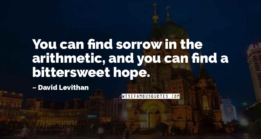 David Levithan Quotes: You can find sorrow in the arithmetic, and you can find a bittersweet hope.