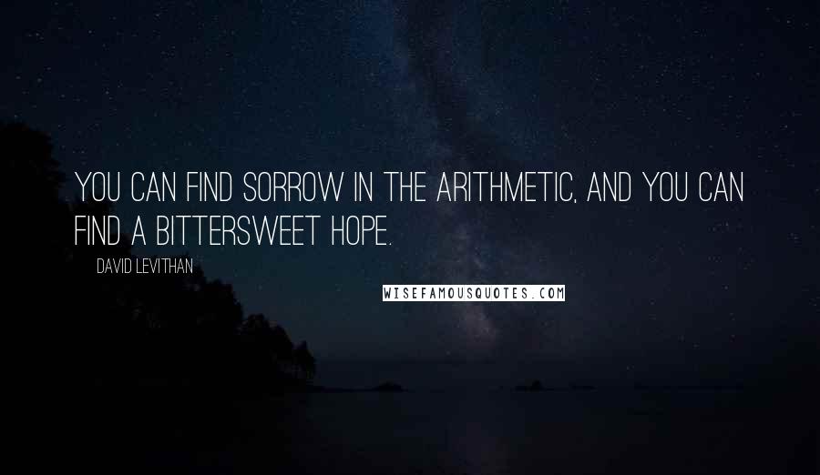 David Levithan Quotes: You can find sorrow in the arithmetic, and you can find a bittersweet hope.