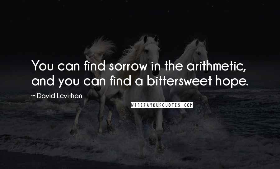 David Levithan Quotes: You can find sorrow in the arithmetic, and you can find a bittersweet hope.