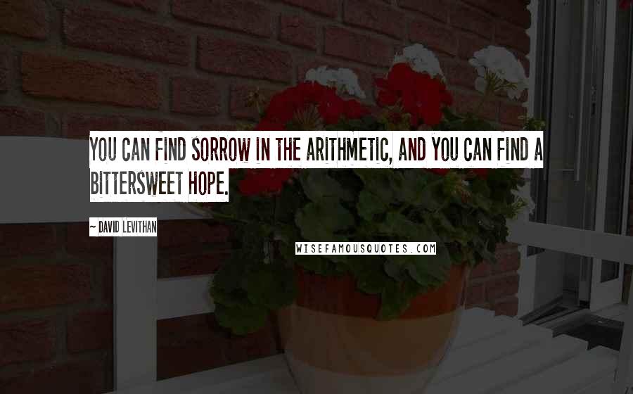 David Levithan Quotes: You can find sorrow in the arithmetic, and you can find a bittersweet hope.