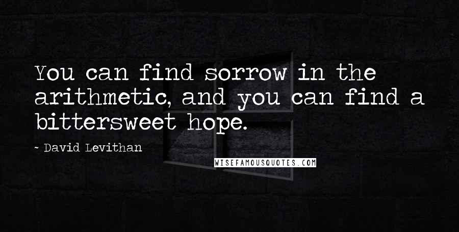 David Levithan Quotes: You can find sorrow in the arithmetic, and you can find a bittersweet hope.