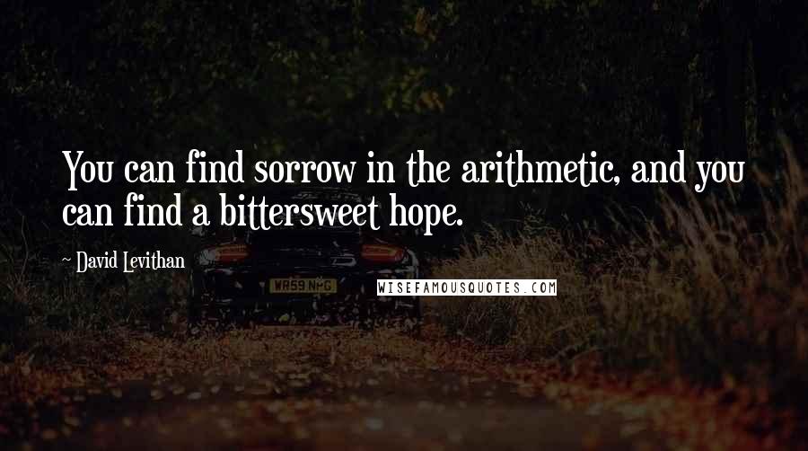 David Levithan Quotes: You can find sorrow in the arithmetic, and you can find a bittersweet hope.