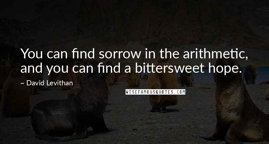 David Levithan Quotes: You can find sorrow in the arithmetic, and you can find a bittersweet hope.