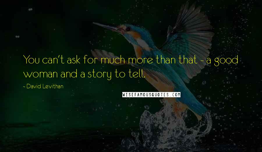David Levithan Quotes: You can't ask for much more than that - a good woman and a story to tell.