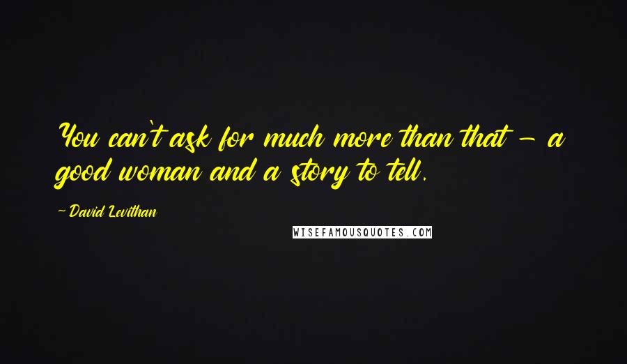 David Levithan Quotes: You can't ask for much more than that - a good woman and a story to tell.