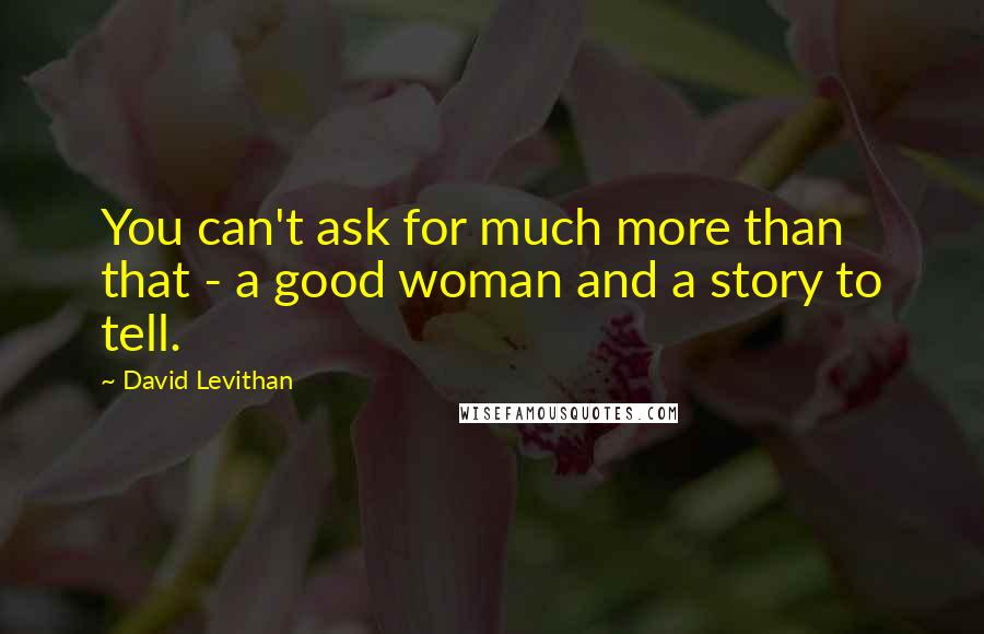 David Levithan Quotes: You can't ask for much more than that - a good woman and a story to tell.