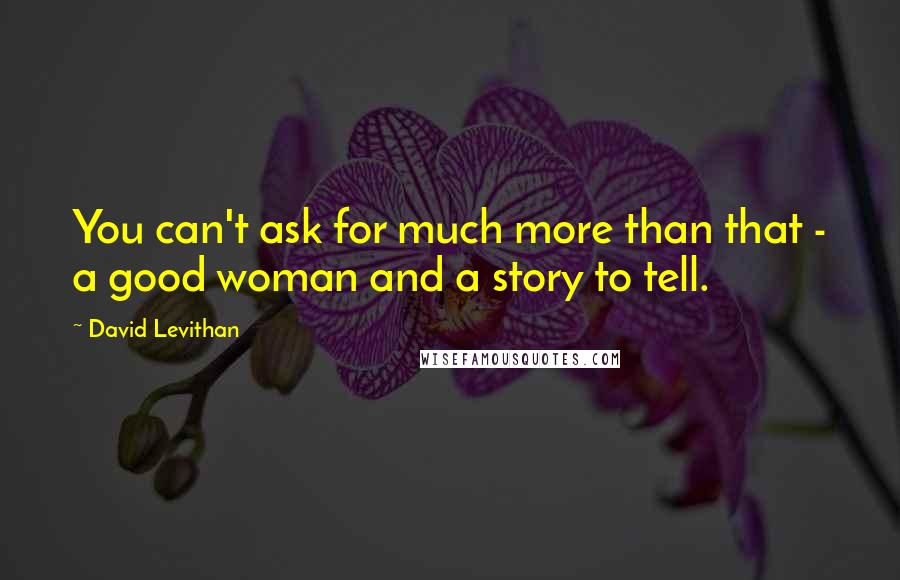 David Levithan Quotes: You can't ask for much more than that - a good woman and a story to tell.