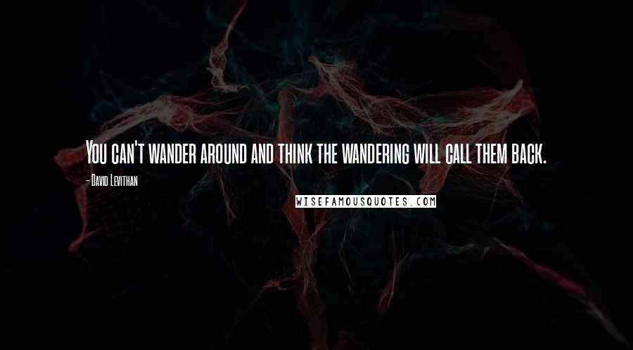 David Levithan Quotes: You can't wander around and think the wandering will call them back.