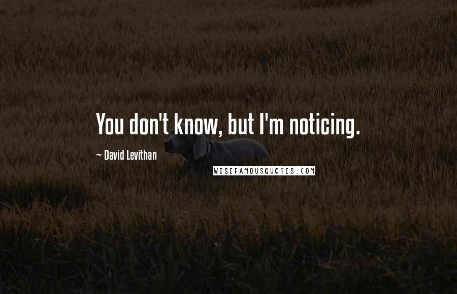 David Levithan Quotes: You don't know, but I'm noticing.