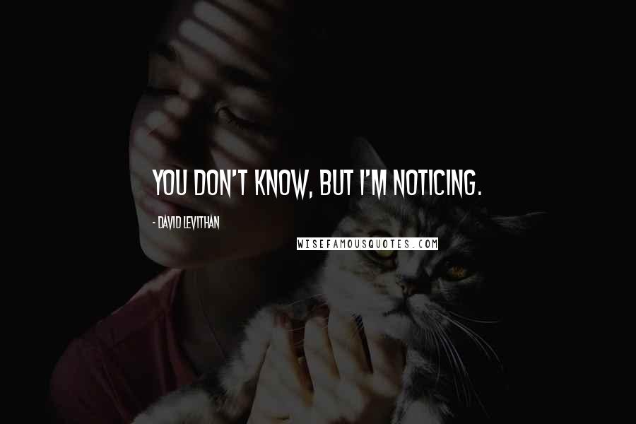 David Levithan Quotes: You don't know, but I'm noticing.