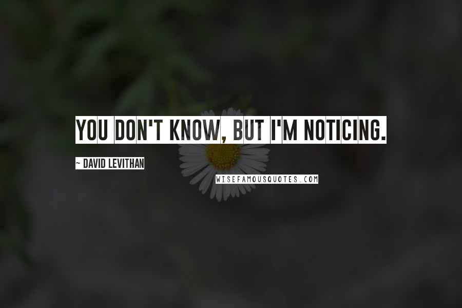 David Levithan Quotes: You don't know, but I'm noticing.