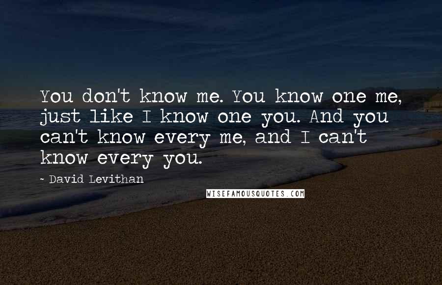 David Levithan Quotes: You don't know me. You know one me, just like I know one you. And you can't know every me, and I can't know every you.