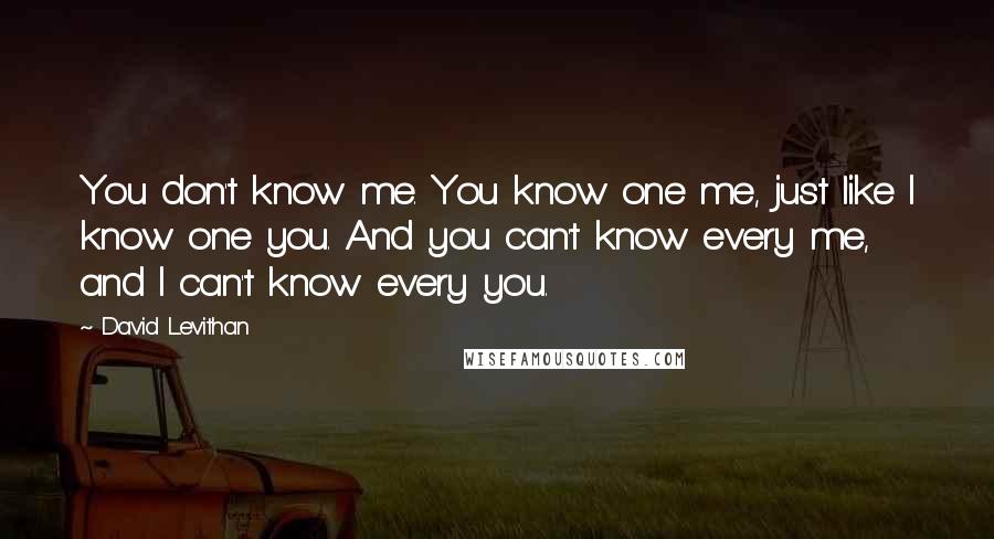 David Levithan Quotes: You don't know me. You know one me, just like I know one you. And you can't know every me, and I can't know every you.