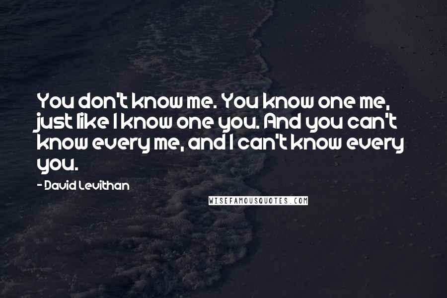 David Levithan Quotes: You don't know me. You know one me, just like I know one you. And you can't know every me, and I can't know every you.