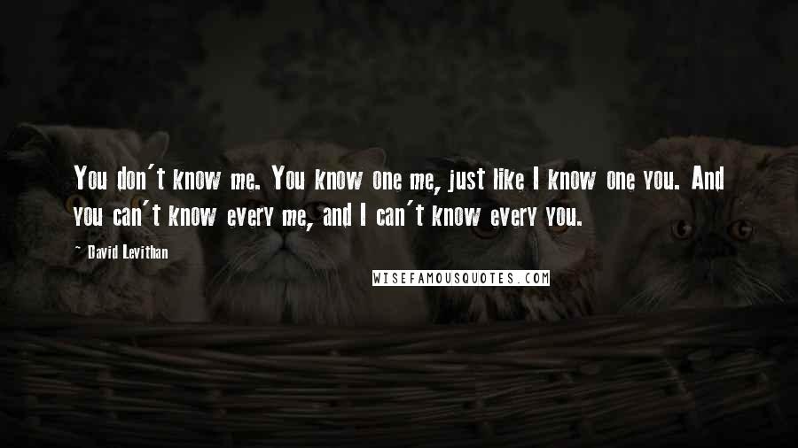 David Levithan Quotes: You don't know me. You know one me, just like I know one you. And you can't know every me, and I can't know every you.