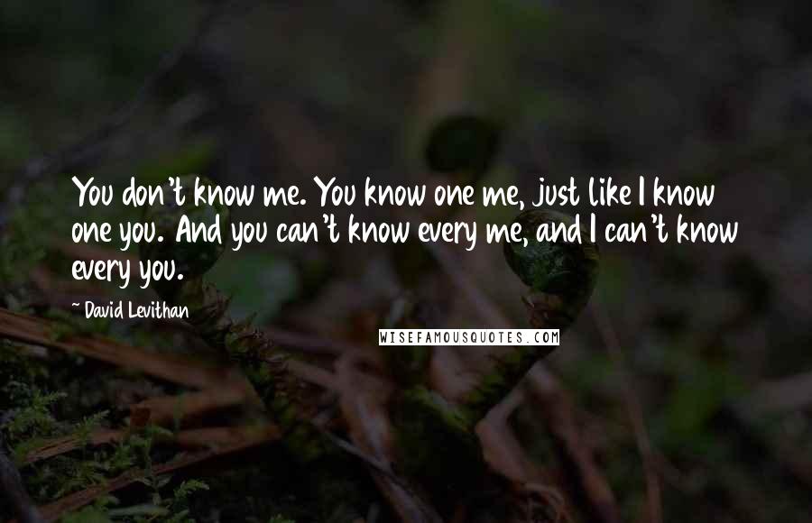 David Levithan Quotes: You don't know me. You know one me, just like I know one you. And you can't know every me, and I can't know every you.
