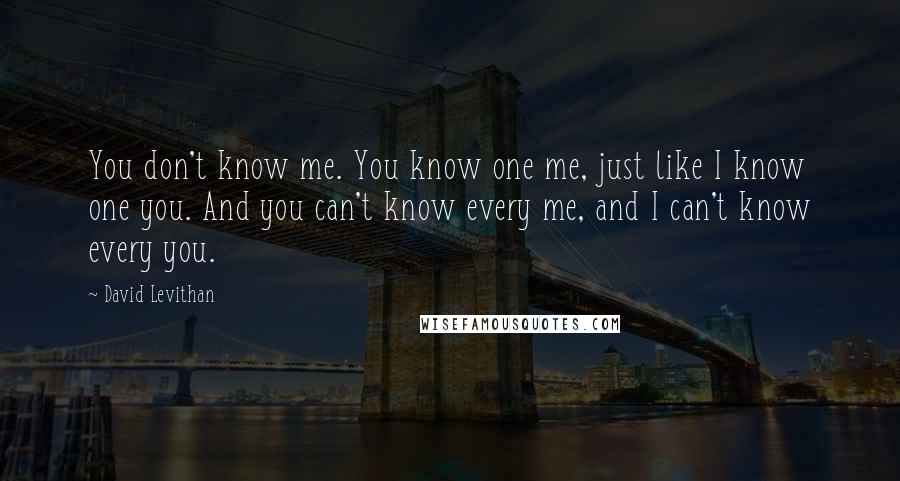 David Levithan Quotes: You don't know me. You know one me, just like I know one you. And you can't know every me, and I can't know every you.