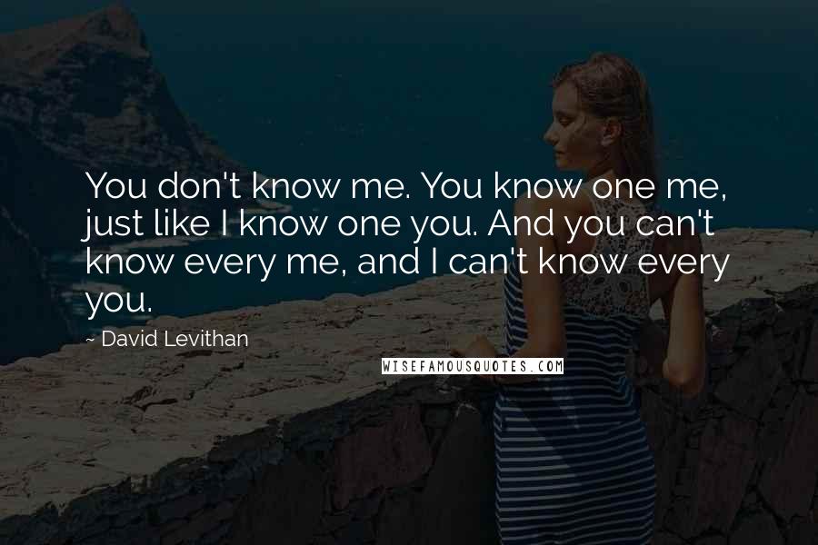 David Levithan Quotes: You don't know me. You know one me, just like I know one you. And you can't know every me, and I can't know every you.
