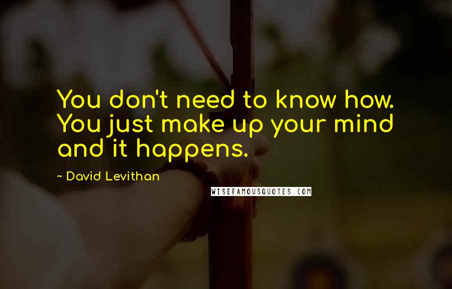 David Levithan Quotes: You don't need to know how. You just make up your mind and it happens.