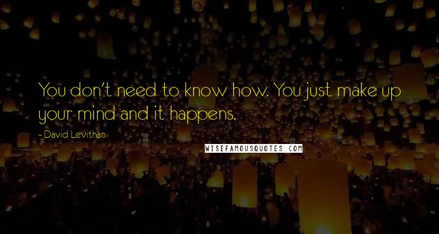 David Levithan Quotes: You don't need to know how. You just make up your mind and it happens.