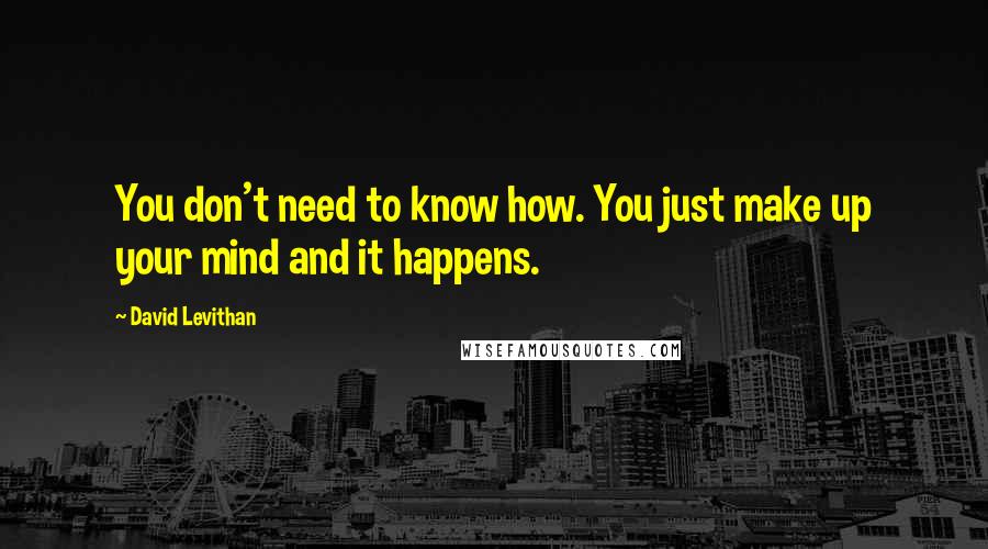 David Levithan Quotes: You don't need to know how. You just make up your mind and it happens.