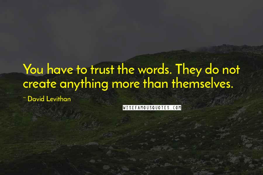 David Levithan Quotes: You have to trust the words. They do not create anything more than themselves.