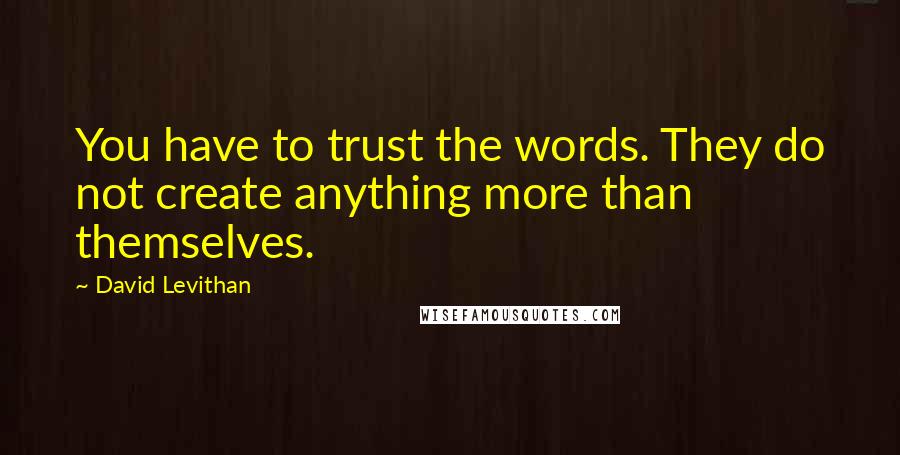 David Levithan Quotes: You have to trust the words. They do not create anything more than themselves.