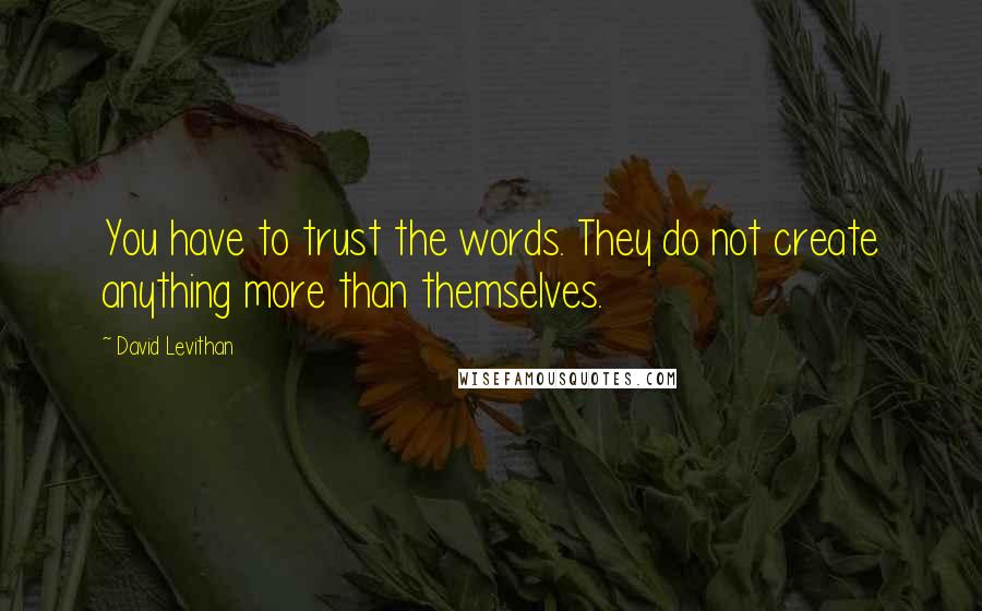 David Levithan Quotes: You have to trust the words. They do not create anything more than themselves.
