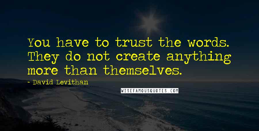 David Levithan Quotes: You have to trust the words. They do not create anything more than themselves.