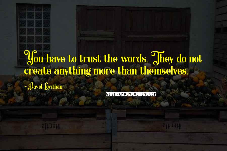 David Levithan Quotes: You have to trust the words. They do not create anything more than themselves.