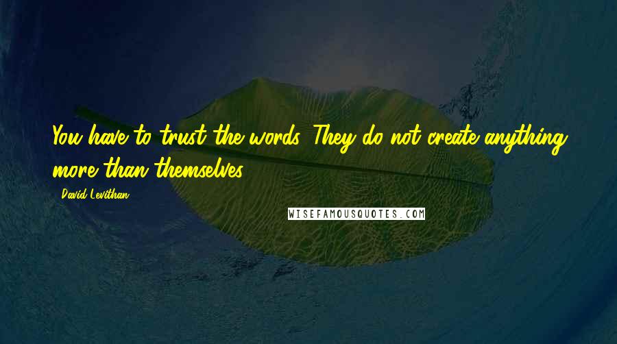 David Levithan Quotes: You have to trust the words. They do not create anything more than themselves.