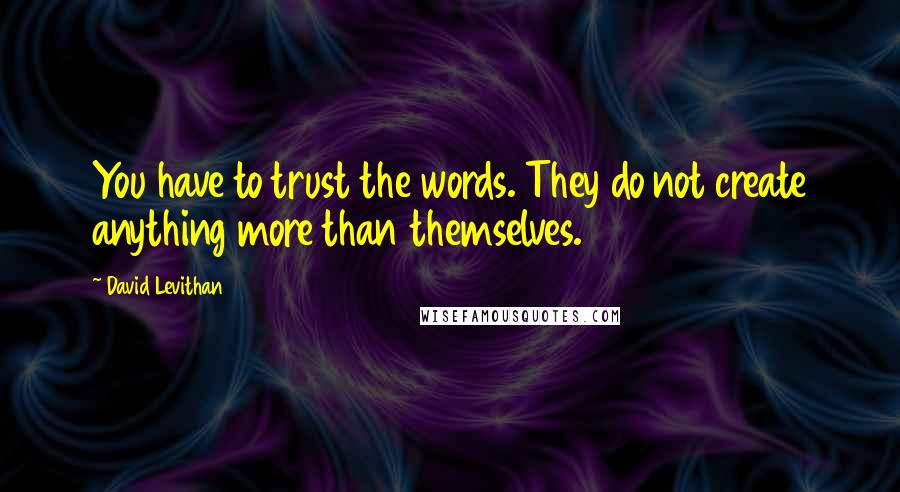 David Levithan Quotes: You have to trust the words. They do not create anything more than themselves.