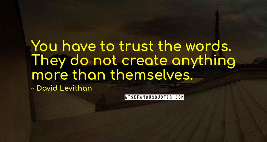 David Levithan Quotes: You have to trust the words. They do not create anything more than themselves.