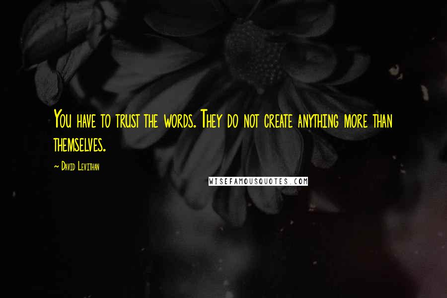 David Levithan Quotes: You have to trust the words. They do not create anything more than themselves.