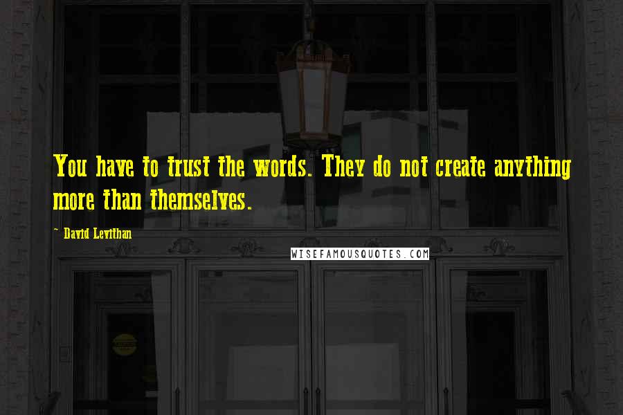 David Levithan Quotes: You have to trust the words. They do not create anything more than themselves.