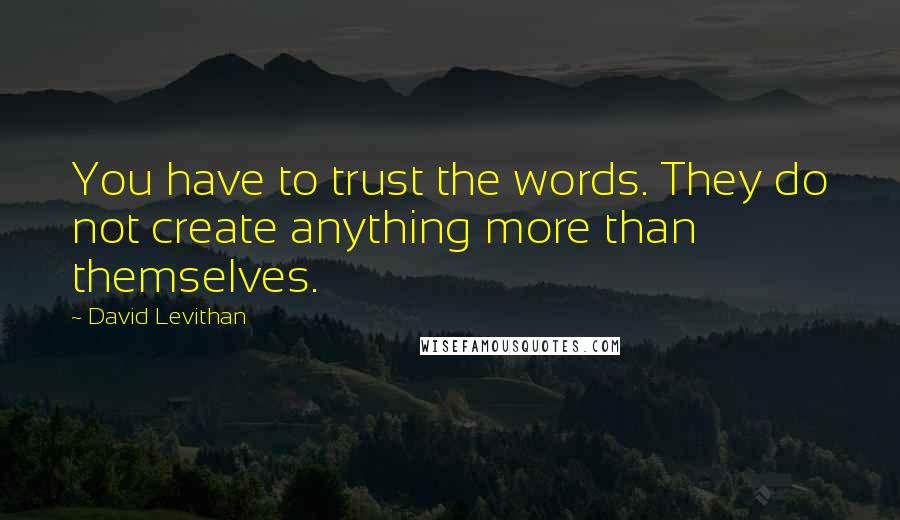 David Levithan Quotes: You have to trust the words. They do not create anything more than themselves.