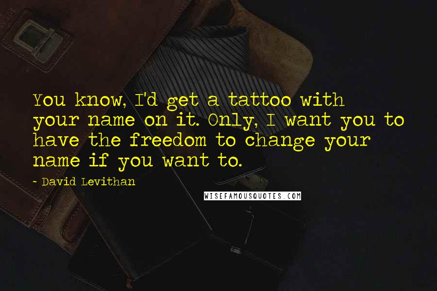 David Levithan Quotes: You know, I'd get a tattoo with your name on it. Only, I want you to have the freedom to change your name if you want to.