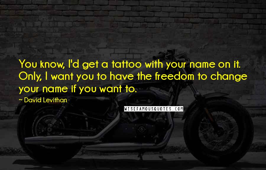 David Levithan Quotes: You know, I'd get a tattoo with your name on it. Only, I want you to have the freedom to change your name if you want to.